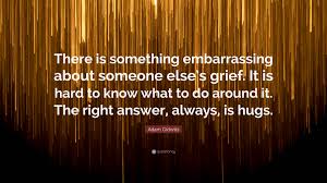 Embarrassing famous quotes & sayings. Adam Gidwitz Quote There Is Something Embarrassing About Someone Else S Grief It Is Hard To Know What To Do Around It The Right Answer A
