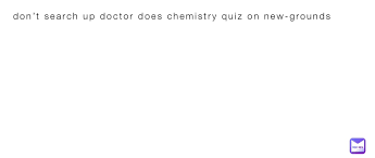 don't search up doctor does chemistry quiz on new-grounds |  @a_fucking_idiot | Memes