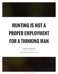 Hunting Is Not A Proper Employment For A Thinking Man Picture Quotes