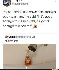 My Bf Used To Use Dawn Dish Soap As Body Wash And He Said If It S Good Enough To Clean Ducks It S Good Enough To Clean Me Chase Chaselyons 2d Shower