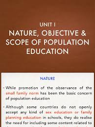 Nature Objective And Scope Of Population Education Economic Development Economics Basically, population education is designed to improve and increase people's knowledge and awareness of the cause and consequence of population growth at the family, community, national and international levels.