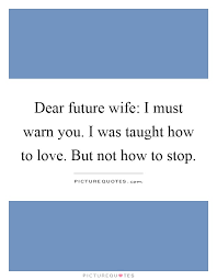 Dear Future Wife I Must Warn You I Was Taught How To Love But Picture Quotes