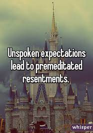 Unspoken expectations lead to premeditated resentments.