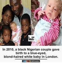 In 2010 A Black Nigerian Couple Gave Birth To A Blue Eyed Blond Haired White Baby In London F Cdo Life Factslnc Life Meme On Me Me