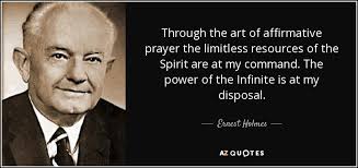 Affirmative prayer is a form of prayer or a metaphysical technique that is focused on a positive outcome rather than a negative situation. Ernest Holmes Quote Through The Art Of Affirmative Prayer The Limitless Resources Of