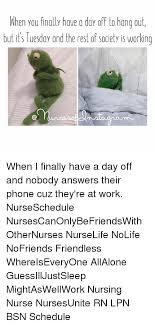 Enjoy our nursing memes that we created from the inspiration of viral nursing. Nhen You Finally Have A Day Off To Hano Out But Its Tuesday And The Rest Of Society Is Working When I Finally Have A Day Off And Nobody Answers Their Phone