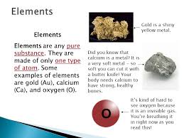 Elements Elements Are Any Pure Substance They Are Made Of Only One Type Of Atom Some Examples Of Elements Are Gold Au Calcium Ca And Oxygen O Ppt Download
