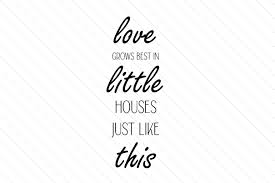 It is almost like the saying has been following me and acting as a reminder. Love Grows Best In Little Houses Just Like This Svg Plotterdatei Von Creative Fabrica Crafts Creative Fabrica