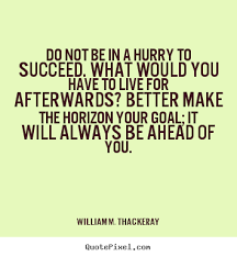 To be in a hurry. Do Not Be In A Hurry To Succeed What Would You Have To Live For Afterwards