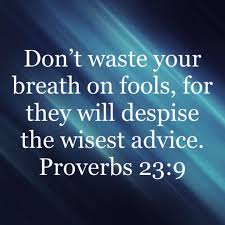Do not speak to fools, for they will scorn your prudent words. Proverbs 23:9