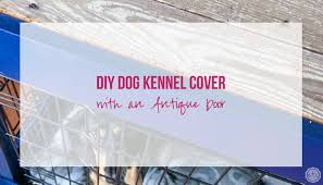 Sizing your outdoor dog kennel plans Diy Dog Kennel Cover With An Antique Door Happily Ever After Etc