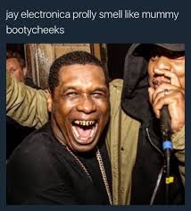 And time has been powerless to put its kindly philosophy out of fashion. Jay Electronica Prolly Smell Like Mummy Bootycheeks Ifunny