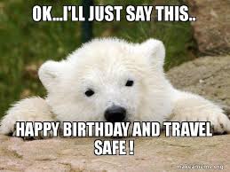 Ok I Ll Just Say This Happy Birthday And Travel Safe Popular Opinion Bear Make A Meme