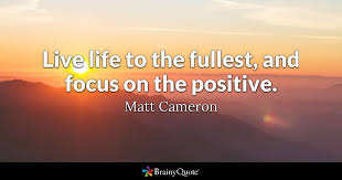 Live Life To The Fullest And Focus On The Positive Meaning Matt Cameron Quotes Life Quotes To Live By Inspiring Quotes About Life Positive Quotes For Life