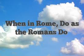 There is a saying that when you are in rome do as the romans do. When In Rome Do As The Romans Do English Idioms Slang Dictionary