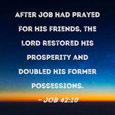 Job 42:10 After Job had prayed for his friends, the LORD restored his  prosperity and doubled his former possessions.