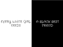 Black And White Best Friends Quotes Every White Girl Needs A Black Best Friend Bestfriend Quotes For Girls Friends Quotes Best Friend Quotes