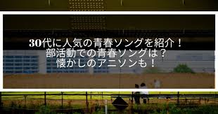 30代に人気の青春ソングを紹介 部活動での青春ソングは 懐かしのアニソンも サウンドワン アニソン ソング 懐メロ