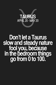 But a taurus man in bed with a scorpio woman may become more adventurous. Don T Let A Taurus Slow And Steady Nature Fool You Because In The Bedroom Things Go From 0 To 100 Taurus Taurus Quotes Taurus Zodiac Facts Horoscope Taurus