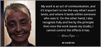 Adrian Piper quote: My work is an act of communication, and it's  important...