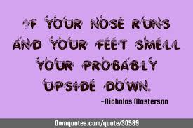 Acting's not about nose jobs and liposuction. If Your Nose Runs And Your Feet Smell Your Probably Upside Down Ownquotes Com