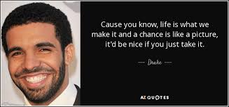 I love taking quotes from books, they dont only feel inspirational but they are a piece advice given from the author to the reader that life isn't just. Drake Quote Cause You Know Life Is What We Make It And