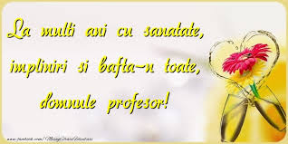 La mulți ani, sănătate, iubire, stimă și respect din partea celor dragi, realizarea scopurilor la infinit, împliniri frumoase, să ai parte doar de momente și clipe de neuitat, și să obții ceea ce îți dorești cu adevărat, căci aceasta este singura cale spre împlinire, realizare și fericire! Felicitari De La Multi Ani Pentru Profesor La Multi Ani Cu Sanatate Impliniri Si Bafta N Toate Domnule Profesor Mesajeurarifelicitari Com