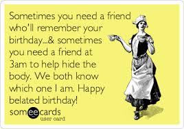 Happy Belated Birthday Images For Him Funny Sometimes You Need A Friend Who Ll Remember Your Birthday Sometimes You Need A Friend At 3am To Belated Birthday Funny Happy Birthday Friend Birthday Humor
