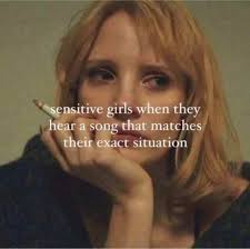 sensitive girls when they hear a song that matches their e situation  situation