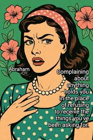 M Abraham KH Complaining about anything holds you in the place of refusing  to receive the things you've been asking for.