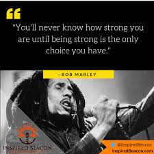 And he was not wrong, because the truth is that we never know until where we can make it, and how much we can grow until we have the need to do it. You Ll Never Know How Strong You Are Until Being Strong Is The Only Choice You Have Bob Marley Kaylaa Blackwell