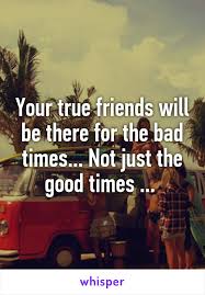 Your True Friends Will Be There For The Bad Times Not Just The Good Times