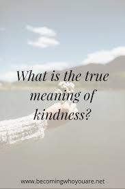 The True Meaning Of Kindness Becoming Who You Are Meaning Of Kindness Meant To Be Kindness