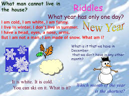 New year's eve is just a few short weeks away. Riddles Riddles I Am Cold I Am White I Am Funny I Live In Winter I Don T Live In Summer I Have A Head Eyes A Nose Arms But I Am Not