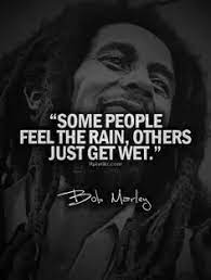 This is another way of saying that some people smell the roses, while others just complain about the thorns. What Does The Bob Marley Quote Some Feel The Rain Others Just Get Wet Mean Quora