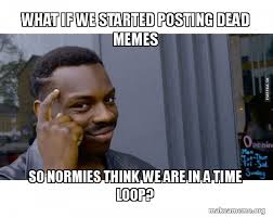 What If We Started Posting Dead Memes So Normies Think We Are In A Time Loop Roll Safe Black Guy Pointing At His Head Make A Meme