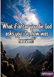 What If After You Die God Asks You So How Was Heaven God Heaven Thy Kingdom Come