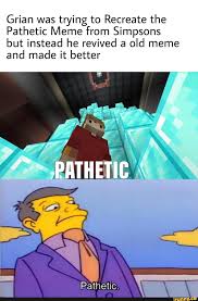 An element of a culture or system of reaction meme type format may also be removed at mods discretion. Grian Was Trying To Recreate The Pathetic Meme From Simpsons But Instead He Revived A Old Meme And Made It Better Ifunny