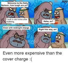 Sgag Welcome To The Salty Spitoon How Tough Are Ya I Took A Cab Home After Clubbing Haha So Even With Midnight Charge Right This Way Sir Even More Expensive Than The