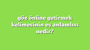 Goz Onune Getirmek Kelimesinin Es Anlamlisi Nedir Anlami Ve Ornek Cumleler