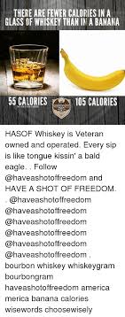 Gin and tequila are also. There Are Fewer Calories In A Glass Of Whiskey Than In A Banana 55 Calories ã‚³105 Calories No Fat Or Carbs Dm Hasof Whiskey Is Veteran Owned And Operated Every Sip Is
