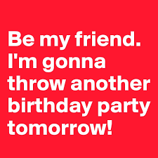So we all planned a nice birthday party. Be My Friend I M Gonna Throw Another Birthday Party Tomorrow Post By Againandagain On Boldomatic