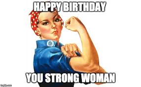 Particularly in today's day and age, with the rise of feminism across men and women alike, the strong woman meme is becoming more relevant and. Happy Birthday Meme For Woman Ultra Wishes