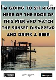 I M Going To Sit Right Here On The Edge Of This Pier And Watch The Sunset Disappear And Drink A Beer Meeting New People Drinks Beer