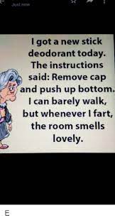 Just Now I Got A New Stick Deodorant Today The Instructions Said Remove Cap And Push Up Bottom I Can Barely Walk But Whenever I Fart The Room Smells Lovely Today