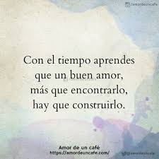 Con El Tiempo Aprendes Que Un Buen Amor Mas Que Encontrarlo Hay Que Construirlo Frases Bonitas Frases Sentimentales Amor De Un Cafe