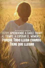 Estoy Aprendiendo A Darle Tiempo Al Tiempo A Esperar El Momento Porque Todo Llega Cuando Tiene Que Llegar Frases De La Vida Sentimientos Pensamientos