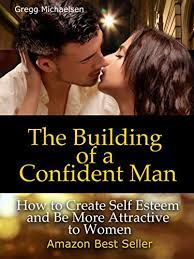 How to be more of a man. The Building Of A Confident Man How To Create Self Esteem And Become More Attractive To Women Dating And Relationship Advice For Men Keys To Seduction Book 1 English Edition Ebook Michaelsen