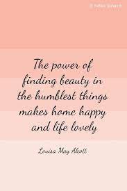 The Power Of Finding Beauty In The Humblest Things Makes Home Happy And Life Lovely Louisa May Alcott Happy Quotes Inspirational Words Little Women Quotes