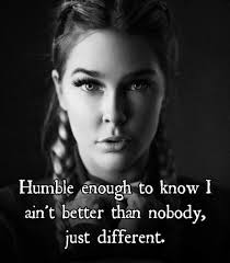 Humble enough to know I ain't better than nobody, just different.